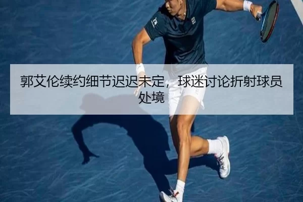 郭艾伦续约细节迟迟未定，球迷讨论折射球员处境