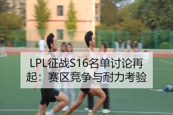 LPL征战S16名单讨论再起：赛区竞争与耐力考验