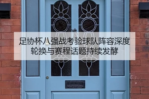 足协杯八强战考验球队阵容深度 轮换与赛程话题持续发酵